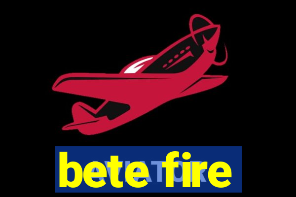 bete fire